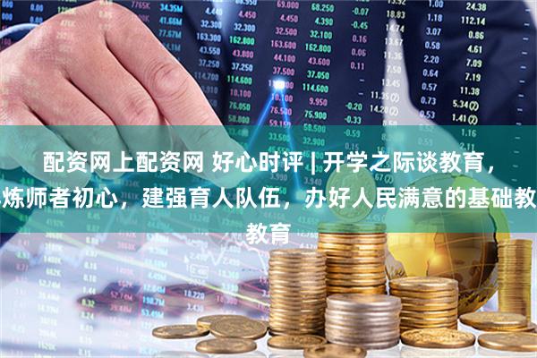 配资网上配资网 好心时评 | 开学之际谈教育，淬炼师者初心，建强育人队伍，办好人民满意的基础教育